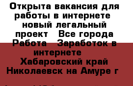 Открыта вакансия для работы в интернете, новый легальный проект - Все города Работа » Заработок в интернете   . Хабаровский край,Николаевск-на-Амуре г.